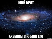 мой брат ахуенны люблю его