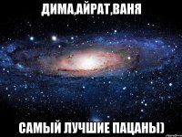 дима,айрат,ваня самый лучшие пацаны)