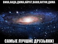 вика,аида,дима,айрат,ваня,антон,дима самые лучшие друзьяки)