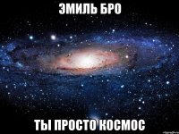 эмиль бро ты просто космос