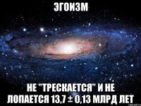 эгоизм не "трескается" и не лопается 13,7 ± 0,13 млрд лет