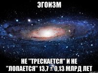 эгоизм не "трескается" и не "лопается" 13,7 ± 0,13 млрд лет