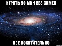 играть 90 мин без замен не восхитительно