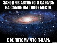 заходя в автобус, я сажусь на самое высокое место, все потому, что я-царь