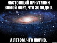 настоящий иркутянин зимой ноет, что холодно, а летом, что жарко.