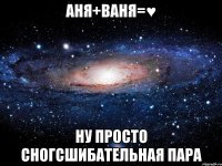 аня+ваня=♥ ну просто сногсшибательная пара