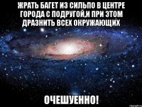 жрать багет из сильпо в центре города с подругой,и при этом дразнить всех окружающих очешуенно!