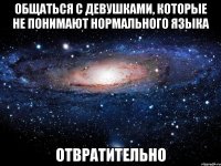 общаться с девушками, которые не понимают нормального языка отвратительно