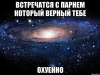 встречатся с парнем который верный тебе охуенно