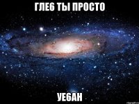 гле6 ты просто уе6ан