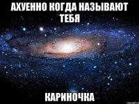 ахуенно когда называют тебя кариночка