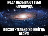 кода называют тебя кариночка восхитительно*но иногда бесит)