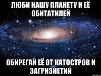 люби нашу планету и её обитатилей обирегай её от катостров и загризнетий