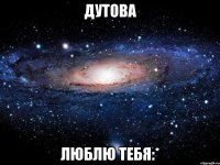 дутова люблю тебя:*