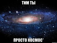 тим ты просто космос*