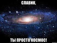 славик, ты просто космос!