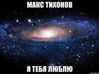 макс тихонов я тебя люблю