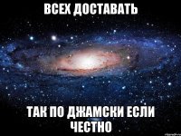 всех доставать так по джамски если честно