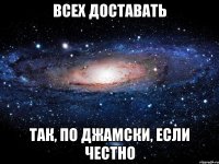 всех доставать так, по джамски, если честно