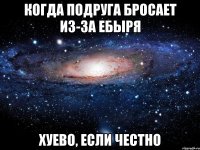 когда подруга бросает из-за ебыря хуево, если честно