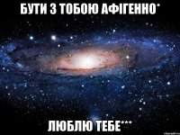 бути з тобою афігенно* люблю тебе***