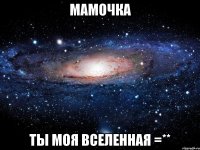 мамочка ты моя вселенная =**