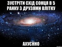 зустріти схід сонця в 5 ранку з друзями влітку ахуєнно