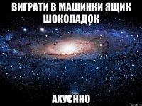 виграти в машинки ящик шоколадок ахуєнно