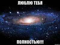 люблю тебя полностью!!!