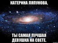 катерина ляпунова, ты самая лучшая девушка на свете.