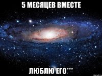 5 месяцев вместе люблю его***