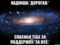надюша:*дорогая:* спасибо тебе за поддержку:*за всё:*