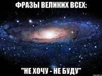 фразы великих всех: "не хочу - не буду"