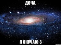 доча, я скучаю:3