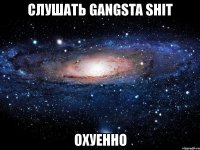 слушать gangsta shit охуенно