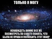 только я могу ненавидеть аниме все же посмотреть по совету понять, что была не права и полюбить этот жанр