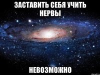 заставить себя учить нервы невозможно