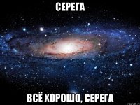 серега всё хорошо, серега