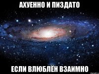 ахуенно и пиздато если влюблён взаимно
