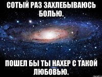 сотый раз захлебываюсь болью. пошел бы ты нахер с такой любовью.