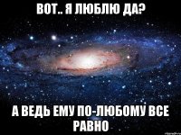 вот.. я люблю да? а ведь ему по-любому все равно