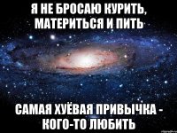 я не бросаю курить, материться и пить самая хуёвая привычка - кого-то любить