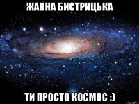 жанна бистрицька ти просто космос :)