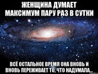 женщина думает максимум пару раз в сутки всё остальное время она вновь и вновь переживает то, что надумала…