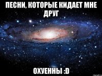 песни, которые кидает мне друг охуенны :d