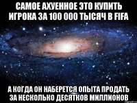 самое ахуенное это купить игрока за 100 000 тысяч в fifa а когда он наберется опыта продать за несколько десятков миллионов