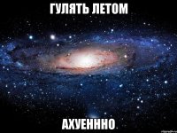 гулять летом ахуеннно