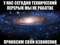 у нас сегодня технический перерыв мы не работае приносим свои извинения