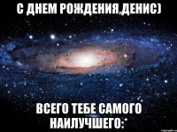 с днем рождения,денис) всего тебе самого наилучшего:*
