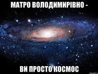матро володимирівно - ви просто космос